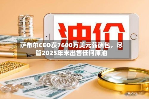 萨布尔CEO获7600万美元薪酬包，尽管2025年未出售任何原油-第3张图片
