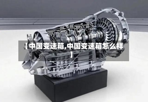 【中国变速箱,中国变速箱怎么样】-第2张图片