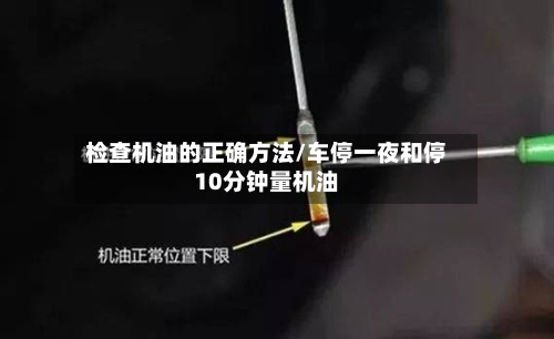 检查机油的正确方法/车停一夜和停10分钟量机油-第3张图片