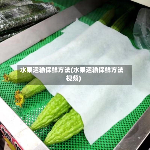 水果运输保鲜方法(水果运输保鲜方法视频)