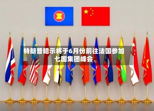 特朗普暗示将于6月份前往法国参加七国集团峰会