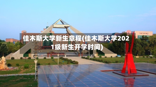 佳木斯大学新生章程(佳木斯大学2021级新生开学时间)-第2张图片