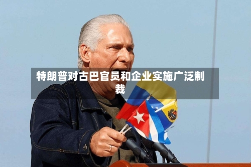 特朗普对古巴官员和企业实施广泛制裁