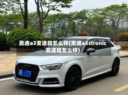 奥迪a3变速箱怎么样(奥迪a3stronic变速箱怎么样)