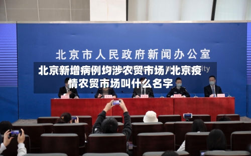 北京新增病例均涉农贸市场/北京疫情农贸市场叫什么名字