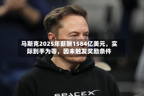马斯克2025年薪酬1584亿美元，实际到手为零，因未触发奖励条件-第3张图片