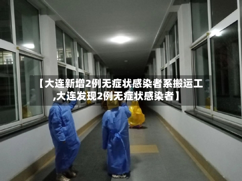 【大连新增2例无症状感染者系搬运工,大连发现2例无症状感染者】