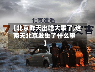 【北京昨天出啥大事了,这两天北京发生了什么事】