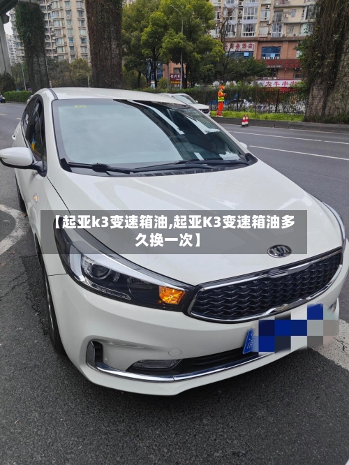 【起亚k3变速箱油,起亚K3变速箱油多久换一次】