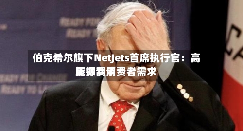 伯克希尔旗下NetJets首席执行官：高能源费用正抑制消费者需求