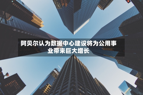 阿贝尔认为数据中心建设将为公用事业带来巨大增长-第3张图片