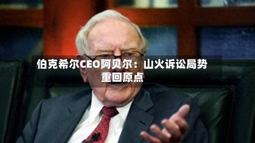 伯克希尔CEO阿贝尔：山火诉讼局势重回原点-第3张图片