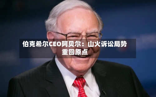 伯克希尔CEO阿贝尔：山火诉讼局势重回原点
