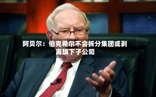 阿贝尔：伯克希尔不会拆分集团或剥离旗下子公司-第2张图片