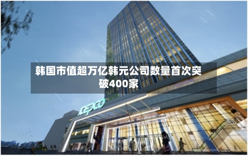 韩国市值超万亿韩元公司数量首次突破400家-第3张图片