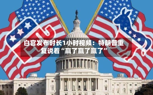 白宫发布时长1小时视频：特朗普重复说着“赢了赢了赢了”