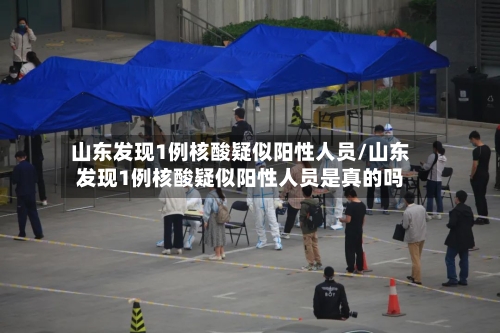 山东发现1例核酸疑似阳性人员/山东发现1例核酸疑似阳性人员是真的吗