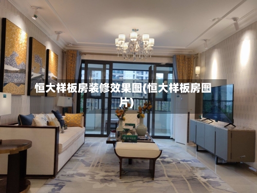 恒大样板房装修效果图(恒大样板房图片)
