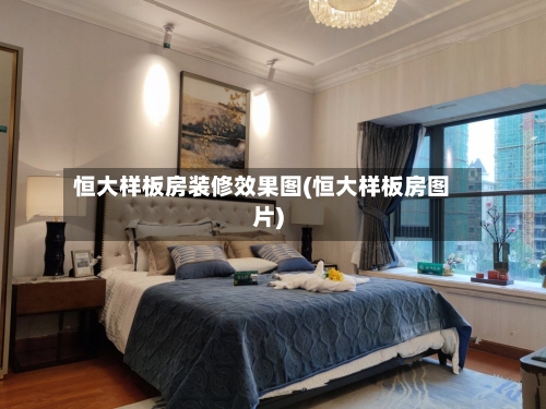 恒大样板房装修效果图(恒大样板房图片)-第3张图片
