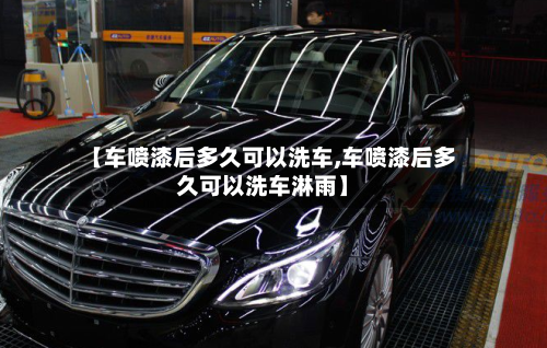 【车喷漆后多久可以洗车,车喷漆后多久可以洗车淋雨】