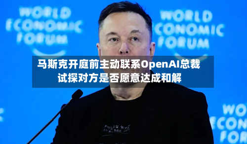 马斯克开庭前主动联系OpenAI总裁 试探对方是否愿意达成和解-第2张图片