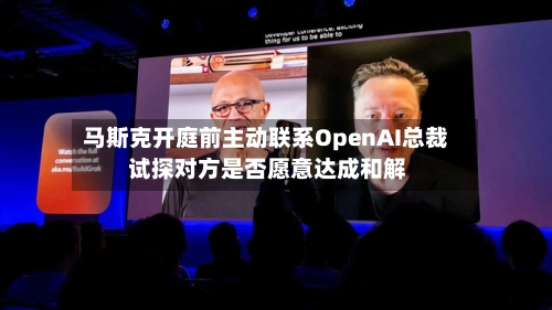 马斯克开庭前主动联系OpenAI总裁 试探对方是否愿意达成和解