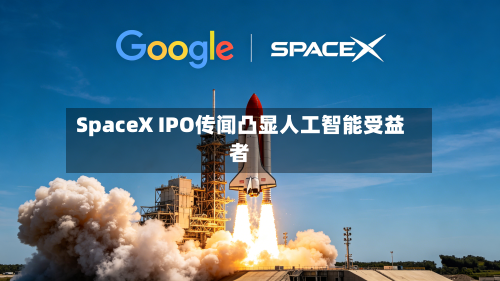 SpaceX IPO传闻凸显人工智能受益者