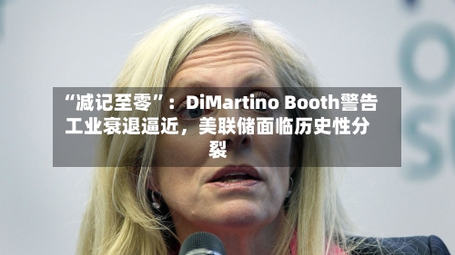 “减记至零”：DiMartino Booth警告工业衰退逼近	，美联储面临历史性分裂-第2张图片
