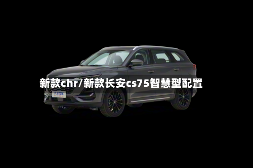 新款chr/新款长安cs75智慧型配置