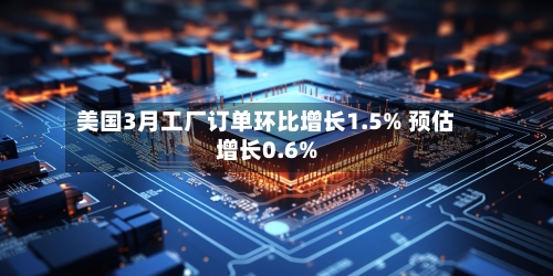 美国3月工厂订单环比增长1.5% 预估增长0.6%