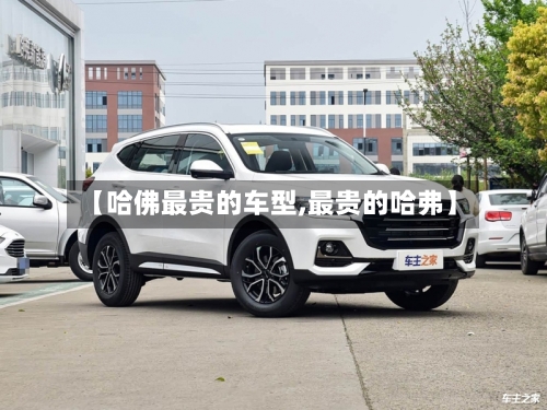 【哈佛最贵的车型,最贵的哈弗】