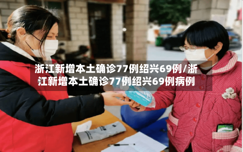 浙江新增本土确诊77例绍兴69例/浙江新增本土确诊77例绍兴69例病例-第2张图片
