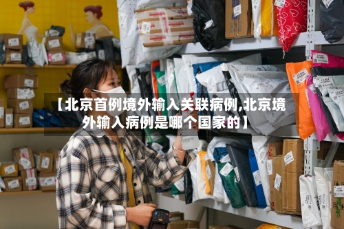 【北京首例境外输入关联病例,北京境外输入病例是哪个国家的】-第3张图片