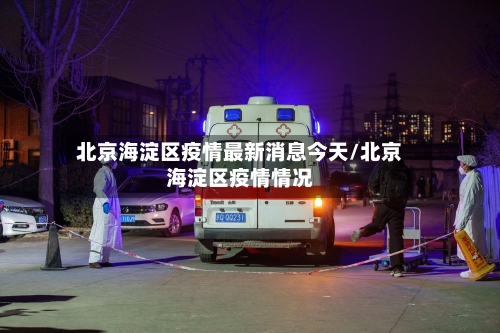 北京海淀区疫情最新消息今天/北京海淀区疫情情况