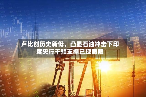 卢比创历史新低，凸显石油冲击下印度央行干预支撑已现局限