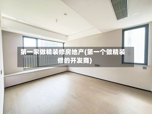 第一家做精装修房地产(第一个做精装修的开发商)-第3张图片