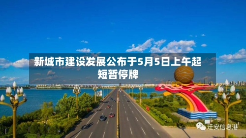 新城市建设发展公布于5月5日上午起短暂停牌-第2张图片