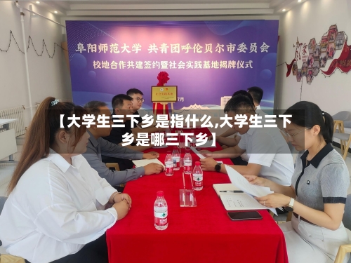 【大学生三下乡是指什么,大学生三下乡是哪三下乡】