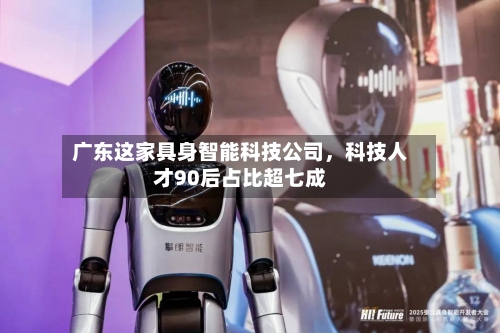 广东这家具身智能科技公司，科技人才90后占比超七成