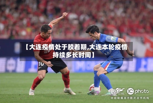 【大连疫情处于胶着期,大连本轮疫情持续多长时间】
