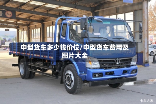 中型货车多少钱价位/中型货车费用及图片大全