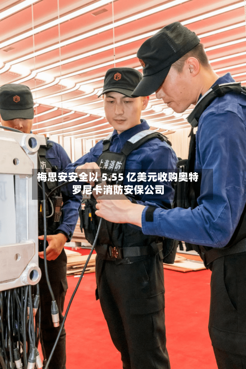 梅思安安全以 5.55 亿美元收购奥特罗尼卡消防安保公司