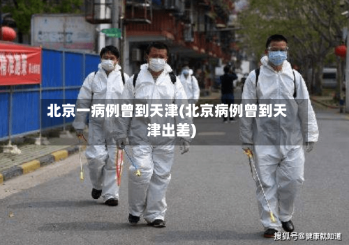 北京一病例曾到天津(北京病例曾到天津出差)-第2张图片