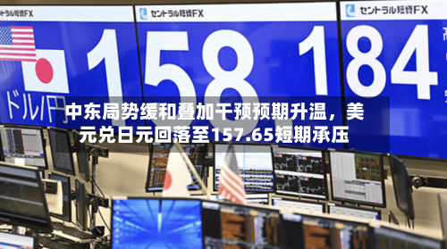 中东局势缓和叠加干预预期升温，美元兑日元回落至157.65短期承压