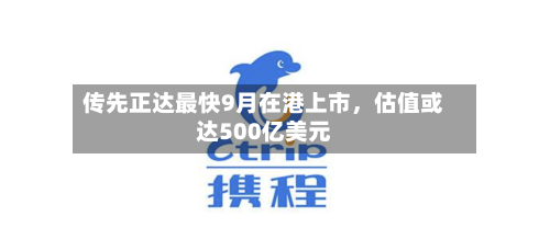传先正达最快9月在港上市，估值或达500亿美元