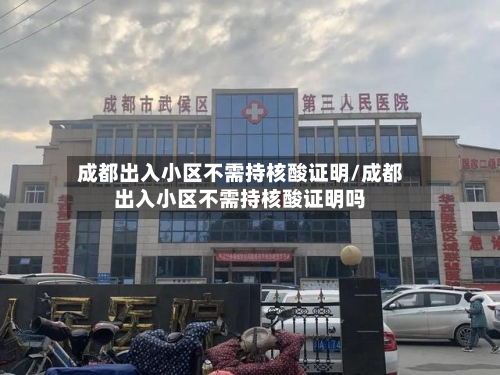 成都出入小区不需持核酸证明/成都出入小区不需持核酸证明吗