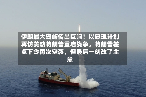 伊朗最大岛屿传出巨响！以总理计划再访美劝特朗普重启战争，特朗普差点下令再次空袭，但最后一刻改了主意