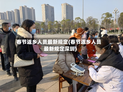 春节返乡人员最新规定(春节返乡人员最新规定深圳)-第2张图片