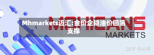Mhmarkets迈汇:金价企稳油价回落支撑