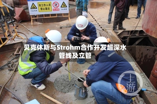 贝克休斯与Strohm合作开发超深水管线及立管